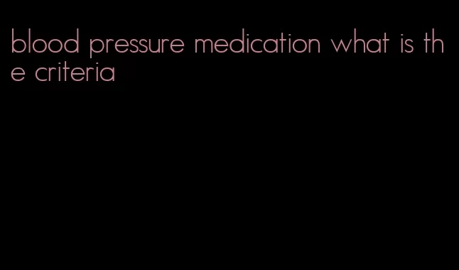blood pressure medication what is the criteria