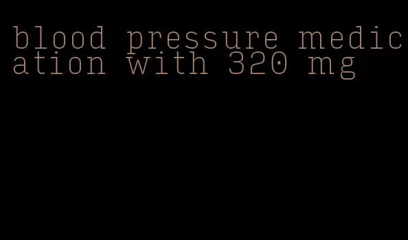 blood pressure medication with 320 mg