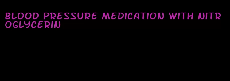 blood pressure medication with nitroglycerin