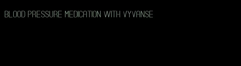 blood pressure medication with vyvanse