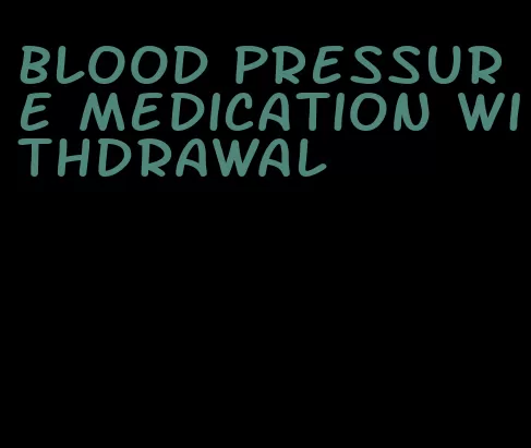 blood pressure medication withdrawal