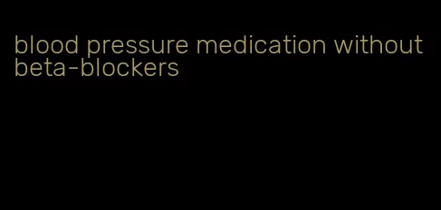 blood pressure medication without beta-blockers