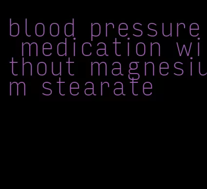blood pressure medication without magnesium stearate