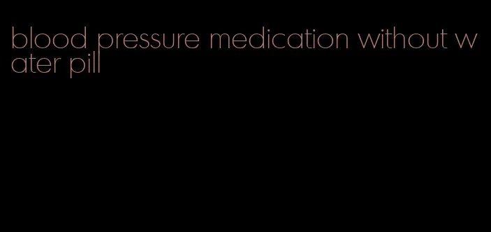 blood pressure medication without water pill