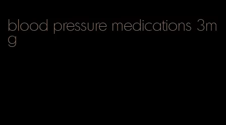blood pressure medications 3mg