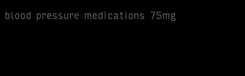 blood pressure medications 75mg