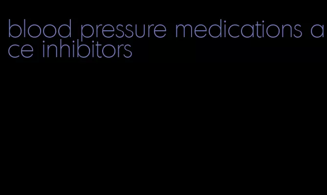 blood pressure medications ace inhibitors