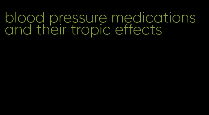 blood pressure medications and their tropic effects