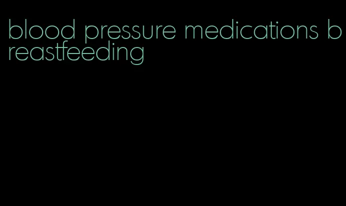 blood pressure medications breastfeeding