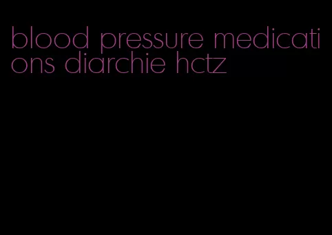 blood pressure medications diarchie hctz