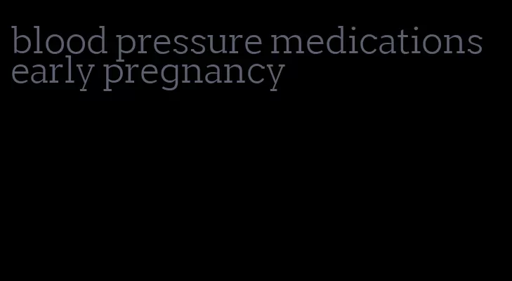 blood pressure medications early pregnancy