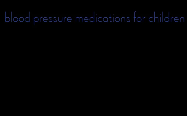 blood pressure medications for children