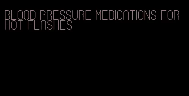 blood pressure medications for hot flashes