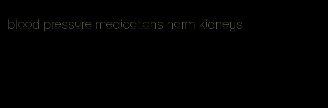 blood pressure medications harm kidneys