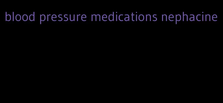 blood pressure medications nephacine