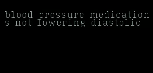 blood pressure medications not lowering diastolic