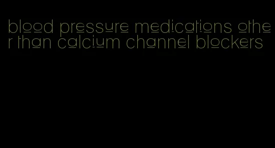 blood pressure medications other than calcium channel blockers