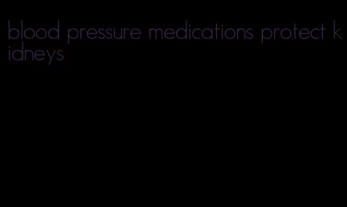 blood pressure medications protect kidneys