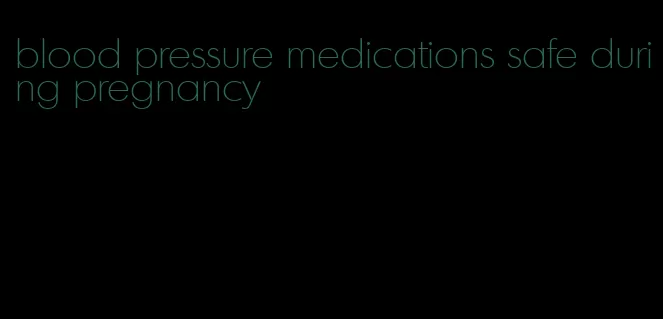 blood pressure medications safe during pregnancy