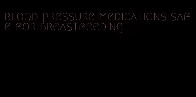 blood pressure medications safe for breastfeeding