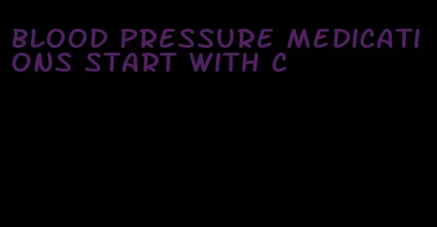 blood pressure medications start with c