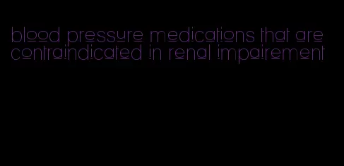 blood pressure medications that are contraindicated in renal impairement