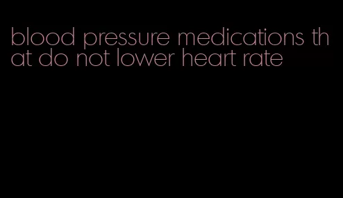 blood pressure medications that do not lower heart rate