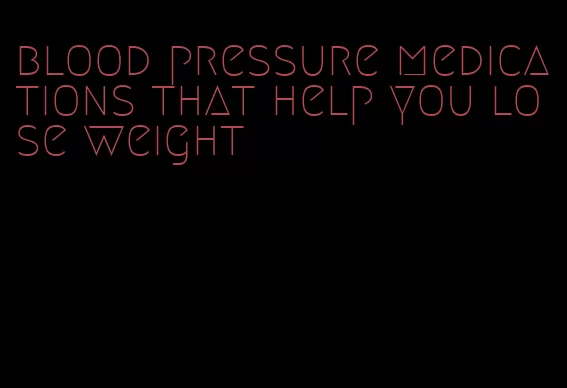 blood pressure medications that help you lose weight