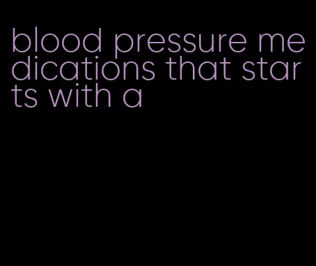 blood pressure medications that starts with a