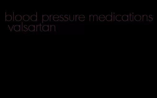 blood pressure medications valsartan