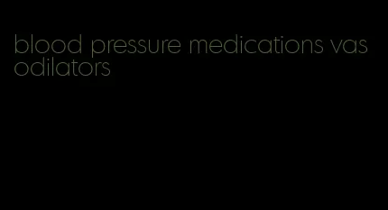 blood pressure medications vasodilators