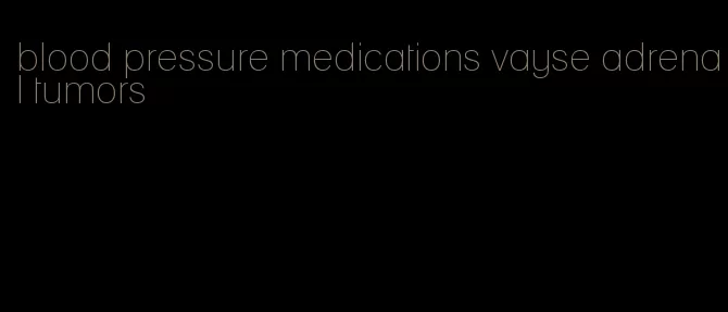 blood pressure medications vayse adrenal tumors