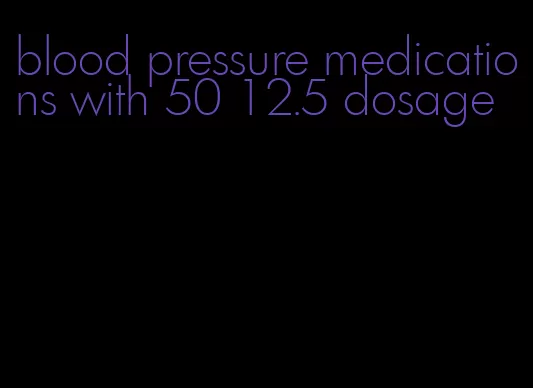 blood pressure medications with 50 12.5 dosage