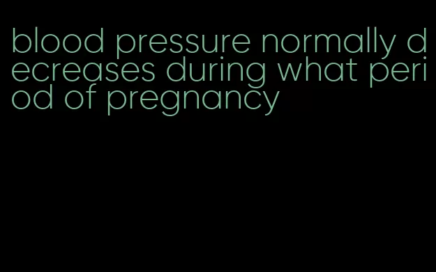 blood pressure normally decreases during what period of pregnancy