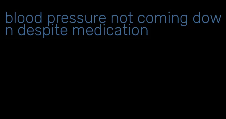 blood pressure not coming down despite medication