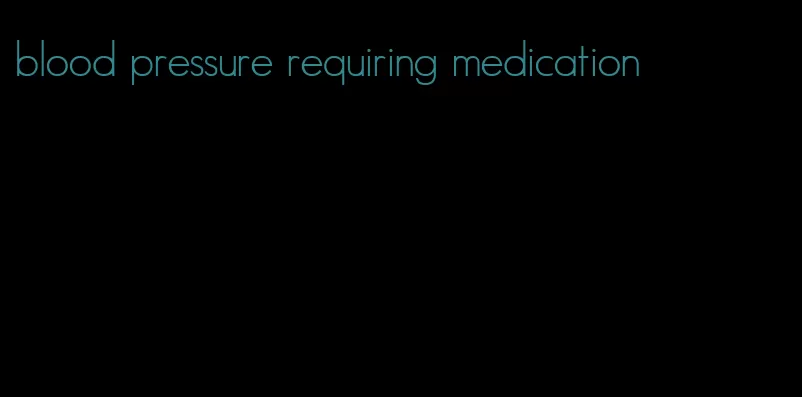 blood pressure requiring medication