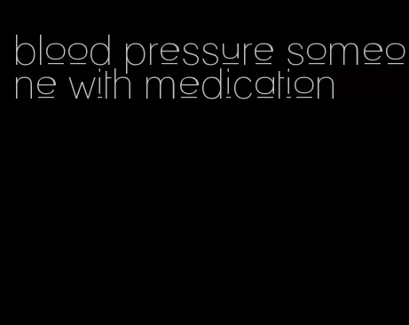 blood pressure someone with medication