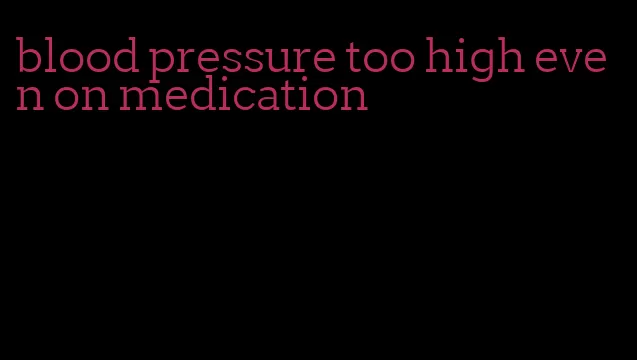 blood pressure too high even on medication