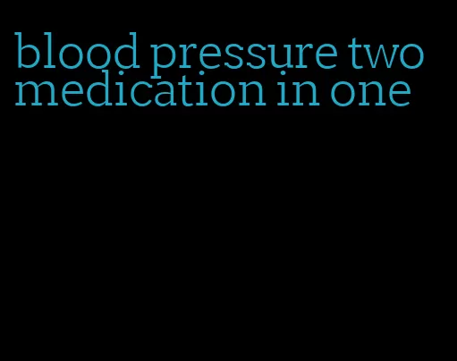 blood pressure two medication in one