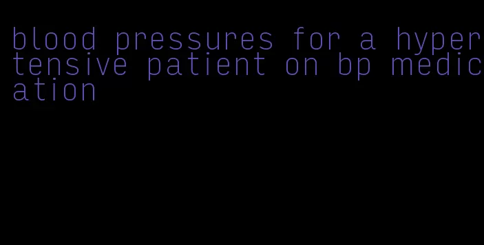 blood pressures for a hypertensive patient on bp medication