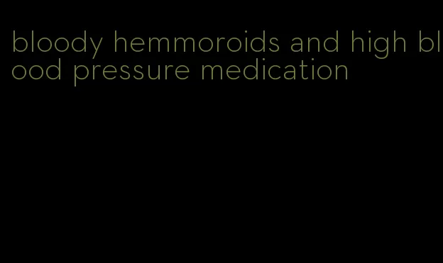 bloody hemmoroids and high blood pressure medication