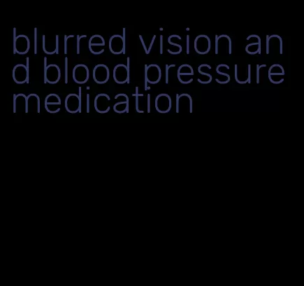 blurred vision and blood pressure medication