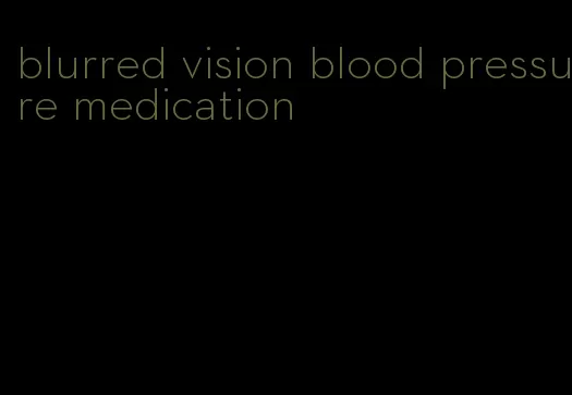 blurred vision blood pressure medication