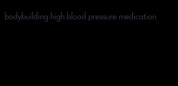 bodybuilding high blood pressure medication