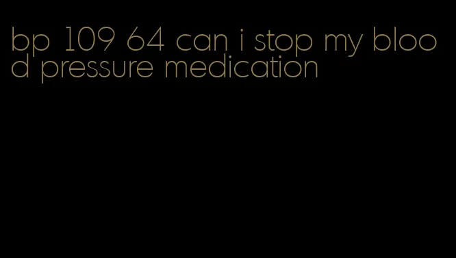 bp 109 64 can i stop my blood pressure medication