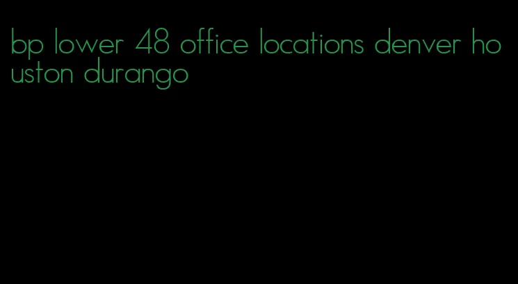 bp lower 48 office locations denver houston durango