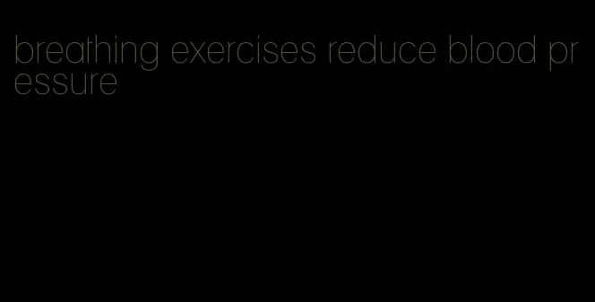 breathing exercises reduce blood pressure