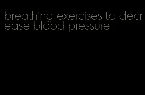 breathing exercises to decrease blood pressure