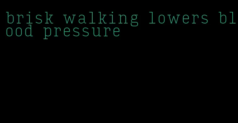 brisk walking lowers blood pressure