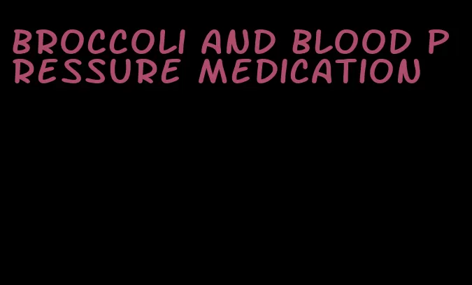 broccoli and blood pressure medication